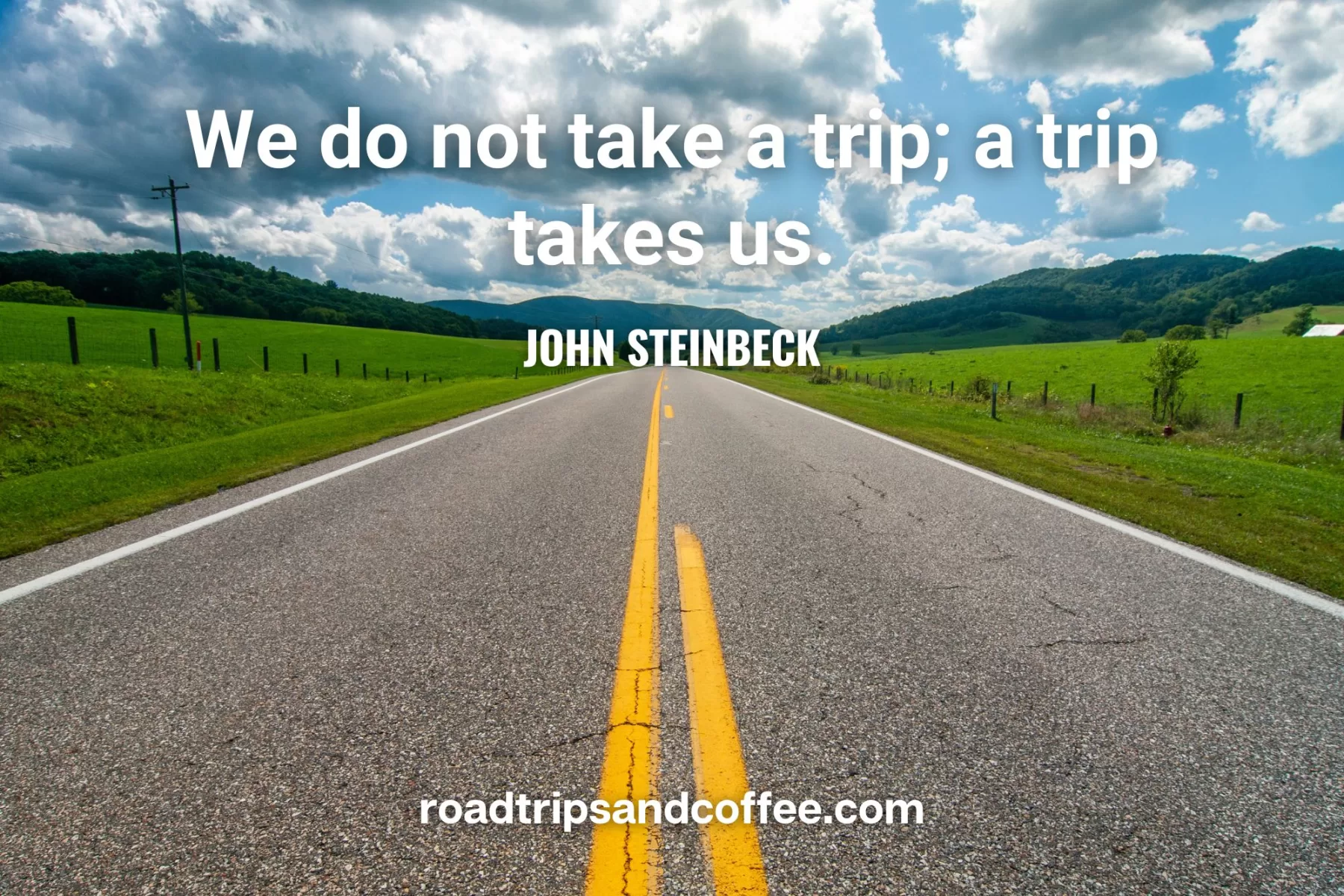 “We do not take a trip; a trip takes us.” – John Steinbeck
